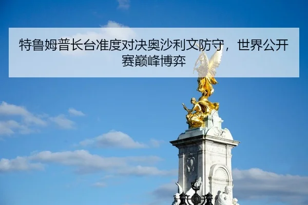 特鲁姆普长台准度对决奥沙利文防守，世界公开赛巅峰博弈