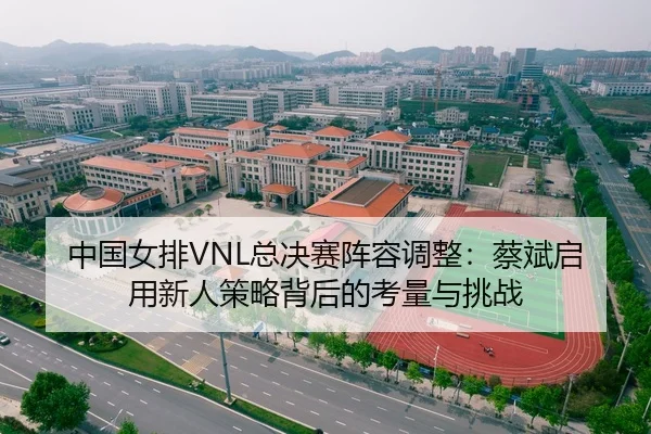 中国女排VNL总决赛阵容调整：蔡斌启用新人策略背后的考量与挑战