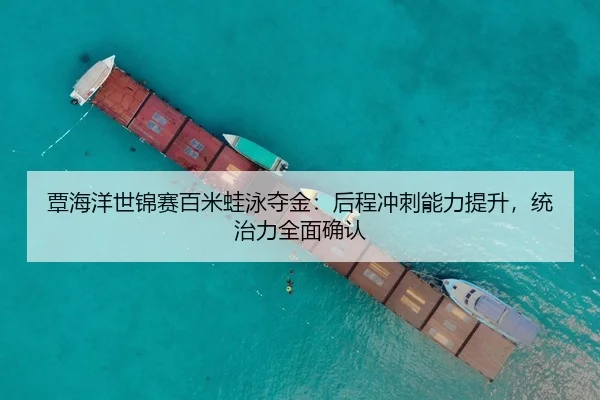 覃海洋世锦赛百米蛙泳夺金：后程冲刺能力提升，统治力全面确认