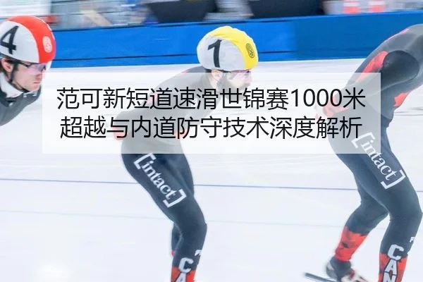 范可新短道速滑世锦赛1000米超越与内道防守技术深度解析