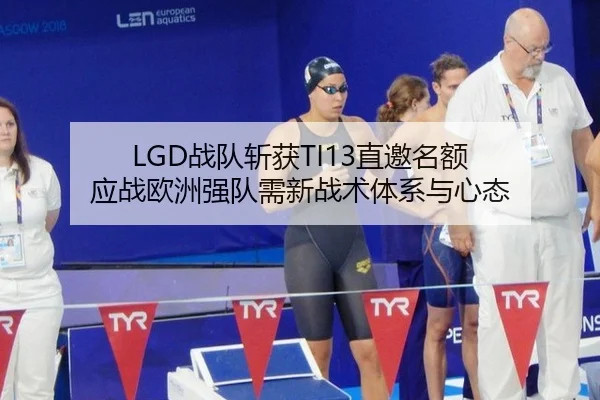 LGD战队斩获TI13直邀名额 应战欧洲强队需新战术体系与心态