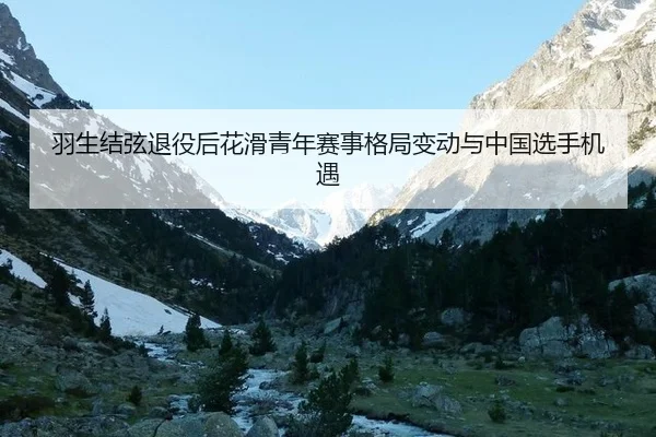 羽生结弦退役后花滑青年赛事格局变动与中国选手机遇