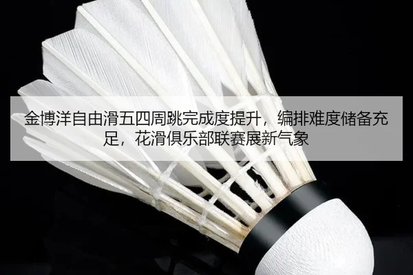 金博洋自由滑五四周跳完成度提升，编排难度储备充足，花滑俱乐部联赛展新气象