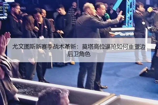 尤文图斯新赛季战术革新：莫塔高位逼抢如何重塑边后卫角色