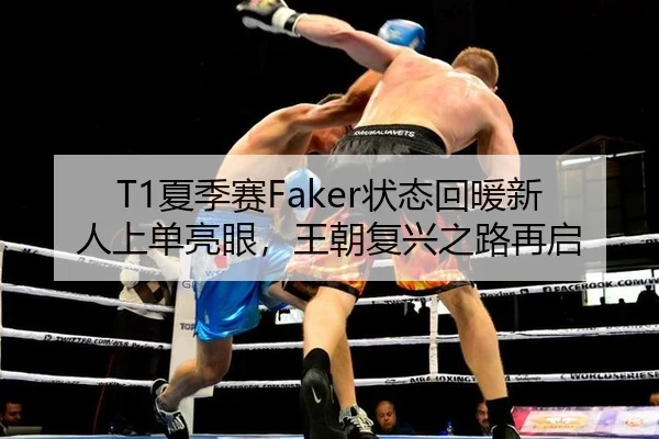 T1夏季赛Faker状态回暖新人上单亮眼，王朝复兴之路再启