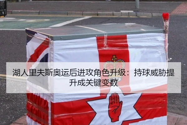 湖人里夫斯奥运后进攻角色升级：持球威胁提升成关键变数
