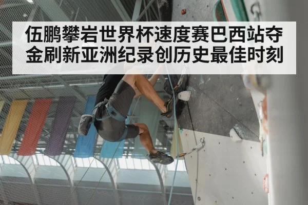伍鹏攀岩世界杯速度赛巴西站夺金刷新亚洲纪录创历史最佳时刻