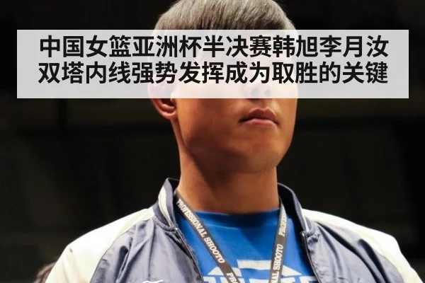 中国女篮亚洲杯半决赛韩旭李月汝双塔内线强势发挥成为取胜的关键
