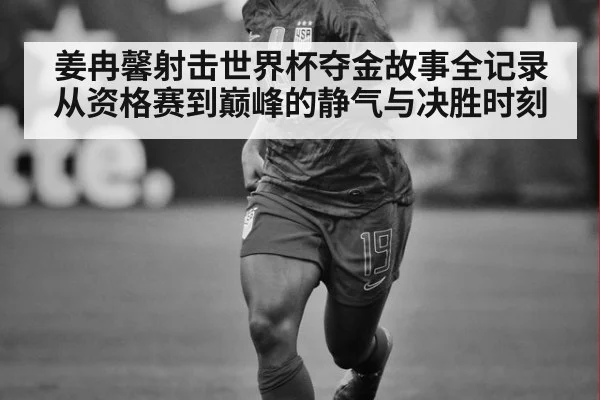 姜冉馨射击世界杯夺金故事全记录从资格赛到巅峰的静气与决胜时刻