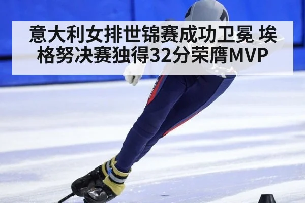 意大利女排世锦赛成功卫冕 埃格努决赛独得32分荣膺MVP