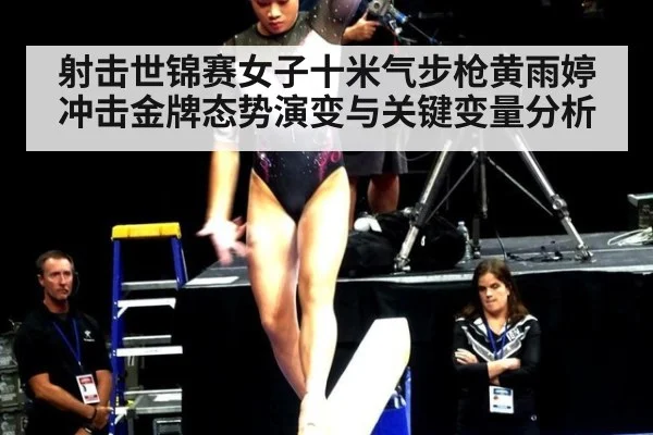 射击世锦赛女子十米气步枪黄雨婷冲击金牌态势演变与关键变量分析