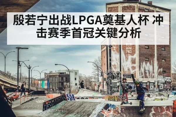 殷若宁出战LPGA奠基人杯 冲击赛季首冠关键分析